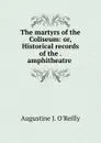 The martyrs of the Coliseum: or, Historical records of the . amphitheatre . - Augustine J. O'Reilly