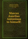Marcus Aurelius Antoninus to himself: - Marcus Aurelius