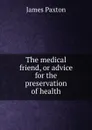 The medical friend, or advice for the preservation of health - James Paxton