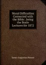 Moral Difficulties Connected with the Bible: .being the Boyle Lectures for 1872 - James Augustus Hessey