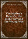 The Mother.s Rule: Or, the Right Way and the Wrong Way - Timothy Shay Arthur