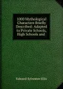 1000 Mythological Characters Briefly Described: Adapted to Private Schools, High Schools and . - Edward Sylvester Ellis