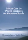 Motor Cars Or Power-carriages for Common Roads . - Alexander James Wallis-Tayler