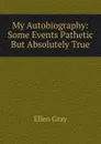 My Autobiography: Some Events Pathetic But Absolutely True - Ellen Gray