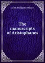 The manuscripts of Aristophanes - John Williams White