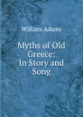 Myths of Old Greece: In Story and Song - William Adams