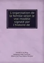 L.organisation de la famille selon le vrai modele signale par l.histoire de . - Frédéric le Play