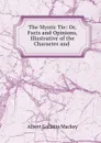 The Mystic Tie: Or, Facts and Opinions, Illustrative of the Character and . - Albert Gallatin Mackey