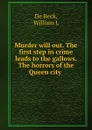 Murder will out. The first step in crime leads to the gallows. The horrors of the Queen city - William L. de Beck