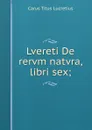 Lvereti De rervm natvra, libri sex; - Titus Lucretius Carus