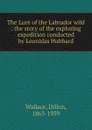 The Lure of the Labrador wild : the story of the exploring expedition conducted by Leonidas Hubbard - Dillon Wallace