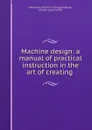 Machine design: a manual of practical instruction in the art of creating . - Charles Lewis Griffin