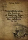 National Education, the Question of Questions: Being an Apology for the Bible in Schools for the . - Henry Dunn