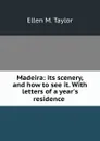 Madeira: its scenery, and how to see it. With letters of a year.s residence . - Ellen M. Taylor