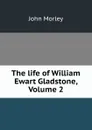 The life of William Ewart Gladstone, Volume 2 - John Morley