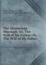 The Mysterious Marriage, Or, The Will of My Father: Or, The Will of My Father - Catherine George Ward