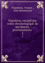 Napoleon, recueil par ordre chronologique de ses lettres, proclamations . 3 - Napoleon