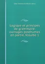 Logique et principes de grammaire: ouvrages posthumes en partie, Volume 1 - César Chesneau Du Marsais sieur