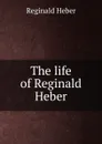 The life of Reginald Heber - Heber Reginald