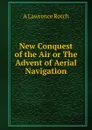 New Conquest of the Air or The Advent of Aerial Navigation - Lawrence Rotch
