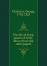 The life of Mary, queen of Scots; drawn from the state papers - George Chalmers