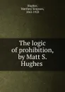 The logic of prohibition, by Matt S. Hughes - Matthew Simpson Hughes