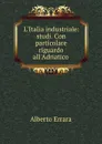 L.Italia industriale: studi. Con particolare riguardo all.Adriatico . - Alberto Errara