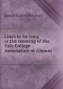 Lines to be sung at the meeting of the Yale College Association of Alumni . - James Gates Percival