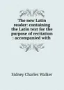 The new Latin reader: containing the Latin text for the purpose of recitation : accompanied with . - Sidney Charles Walker