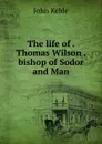 The life of . Thomas Wilson . bishop of Sodor and Man - John Keble