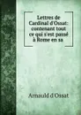 Lettres de Cardinal d.Ossat: contenant tout ce qui s.est passe a Rome en sa . - Arnauld d'Ossat