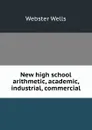 New high school arithmetic, academic, industrial, commercial - Webster Wells