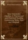 New University Algebra: A Theoretical and Practical Treatise Containing Many New and Original . - Horatio N. Robinson