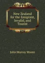 New Zealand for the Emigrant, Invalid, and Tourist - John Murray Moore