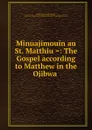Minuajimouin au St. Matthiu .: The Gospel according to Matthew in the Ojibwa . - Peter Jones