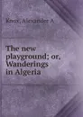 The new playground; or, Wanderings in Algeria - Alexander A. Knox