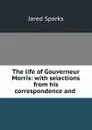 The life of Gouverneur Morris: with selections from his correspondence and . - Jared Sparks