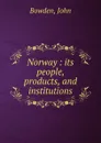 Norway : its people, products, and institutions - John Bowden