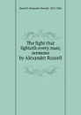 The light that lighteth every man; sermons by Alexander Russell - Alexander Russell Russell