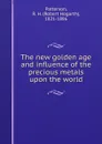 The new golden age and influence of the precious metals upon the world - Robert Hogarth Patterson