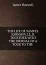 THE LIFE OF SAMUEL JOHNSON, LL.D. TOGETHER WITH THE JOURNAL OF A TOUR TO THE . - James Boswell