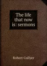 The life that now is: sermons - Robert Collyer