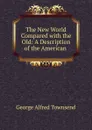 The New World Compared with the Old: A Description of the American . - George Alfred Townsend