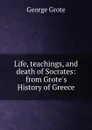 Life, teachings, and death of Socrates: from Grote.s History of Greece - George Grote