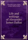 Life and writings of Alexander James Dallas - Alexander James Dallas