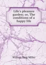 Life.s pleasure garden; or, The conditions of a happy life - William Haig Miller