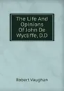 The Life And Opinions Of John De Wycliffe, D.D. - Robert Vaughan