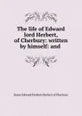 The life of Edward lord Herbert, of Cherbury: written by himself: and . - Edward Herbert