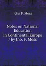 Notes on National Education in Continental Europe / by Jno. F. Moss - John F. Moss