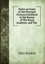 Notes on Some of the Principal Pictures Exhibited in the Rooms of The Royal Academy, and The . - Рескин